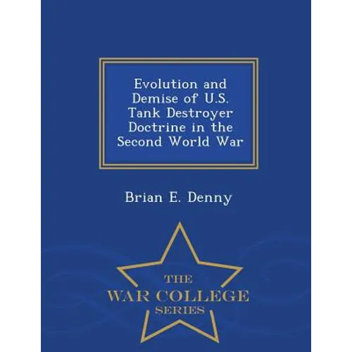 Evolution and Demise of U.S. Tank Destroyer Doctrine in the Second World War - War College Series