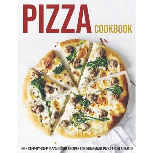 Pizza Cookbook: 80+ Step-By-Step Pizza Dough Recipes For Homemade Pizza From Scratch