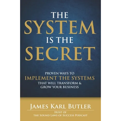 The System is the Secret: Proven Ways to Implement the Systems that Will Transform and Grow Your Business