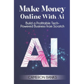 Make Money Online With AI: Build a Profitable Tech-Powered Business from Scratch
