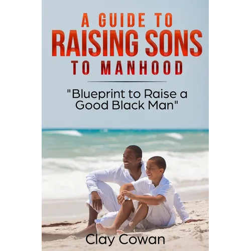 A Guide to Raising Sons to Manhood: Blueprint to Raise a Good Black Man