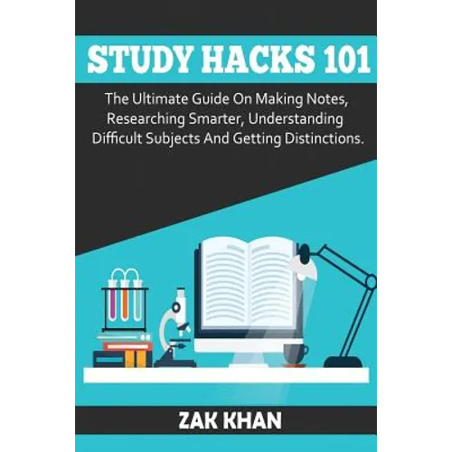 Study Hacks 101: The Ultimate Guide On Making Notes, Researching Smarter, Understanding Difficult Subjects And Getting Distinctions