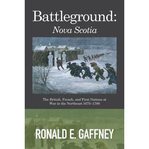 Battleground: Nova Scotia: The British, French, and First Nations at War in the Northeast 1675-1760