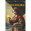 Theodora: The Empress Behind Byzantine Throne