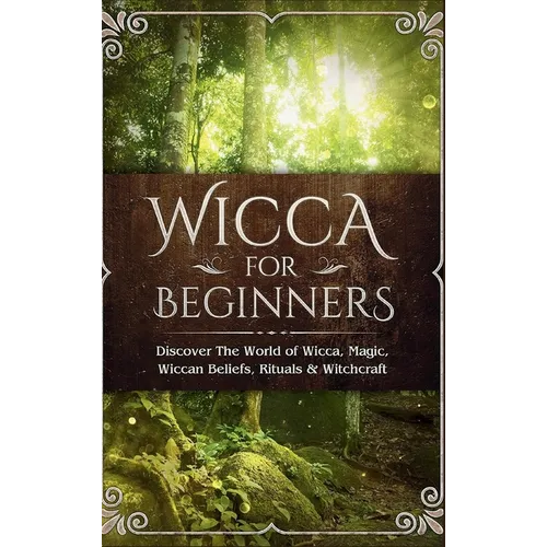Wicca for Beginners: Discover The World of Wicca, Magic, Wiccan Beliefs, Rituals & Witchcraft