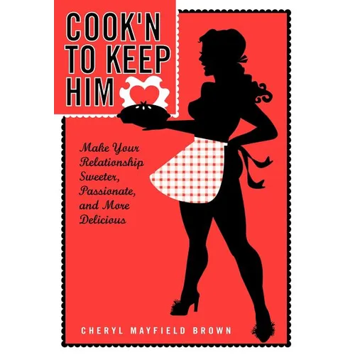 Cook'n to Keep Him: Make Your Relationship Sweeter, Passionate and More Delicious