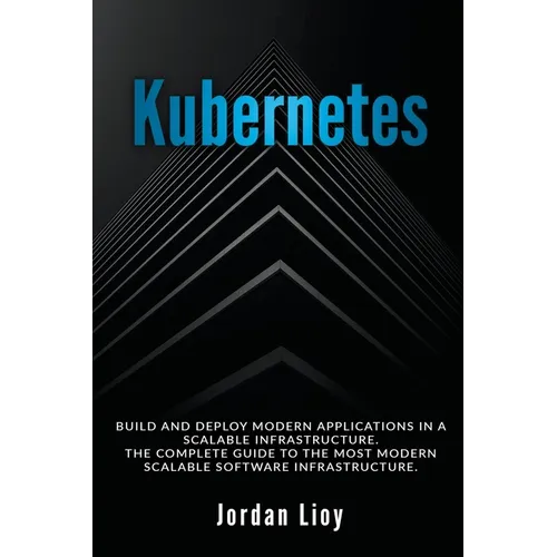 Kubernetes: Build and Deploy Modern Applications in a Scalable Infrastructure. The Complete Guide to the Most Modern Scalable Software Infrastructure.
