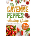 The Cayenne Pepper Healing Guide: Powerful Cayenne Pepper Cures and Recipes for Natural Health and Vitality 28-Day Detox Plan Included