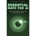 Essential Math for AI: Exploring Linear Algebra, Probability and Statistics, Calculus, Graph Theory, Discrete Mathematics, Numerical Methods, Optimiza