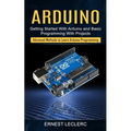 Arduino: Getting Started With Arduino and Basic Programming With Projects (Advanced Methods to Learn Arduino Programming)