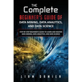 The Complete Beginner's Guide of Data Mining, Data Analytics, and Data Science Step-by-step Beginner's Guide to Learn and Master Data Mining, Data Ana