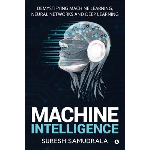 Machine Intelligence: Demystifying Machine Learning, Neural Networks and Deep Learning