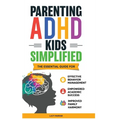 Parenting ADHD Kids Simplified: The Essential Guide for Effective Behavior Management, Empowered Academic Success, and Improved Family Harmony