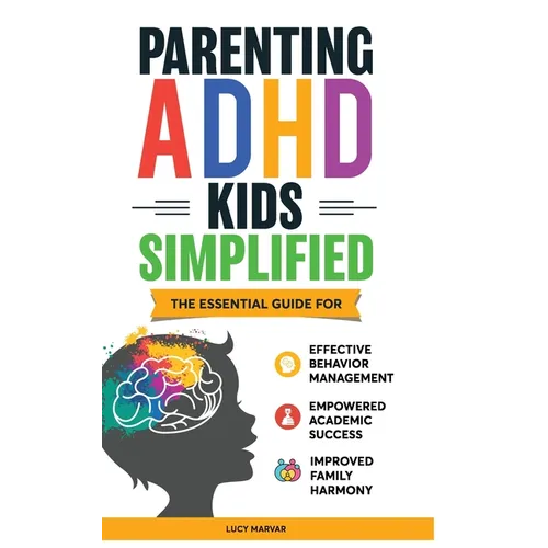 Parenting ADHD Kids Simplified: The Essential Guide for Effective Behavior Management, Empowered Academic Success, and Improved Family Harmony