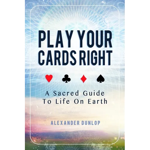 Play Your Cards Right: A Sacred Guide To Life On Earth