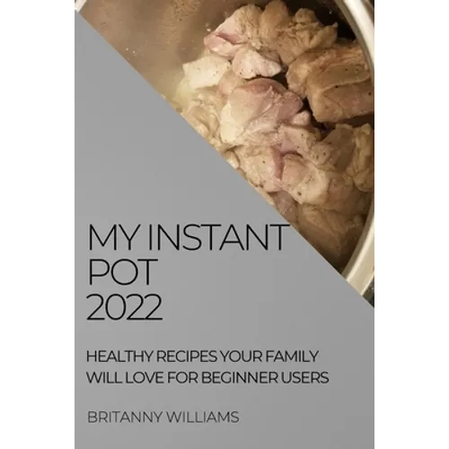 My Instant Pot 2022: Healthy Recipes Your Family Will Love for Beginner Users