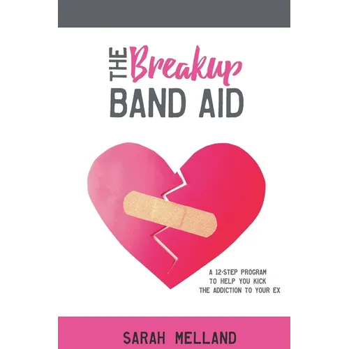The Breakup Band Aid: A 12-Step Program to Help You Kick the Addiction to Your Ex