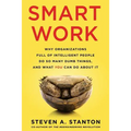 Smart Work: Why Organizations Full of Intelligent People Do So Many Dumb Things and What You Can Do About It