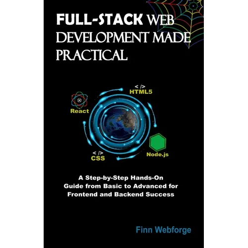 Full-Stack Web Development Made Practical: A Step-by-Step Hands-On Guide from Basic to Advanced for Frontend and Backend Success