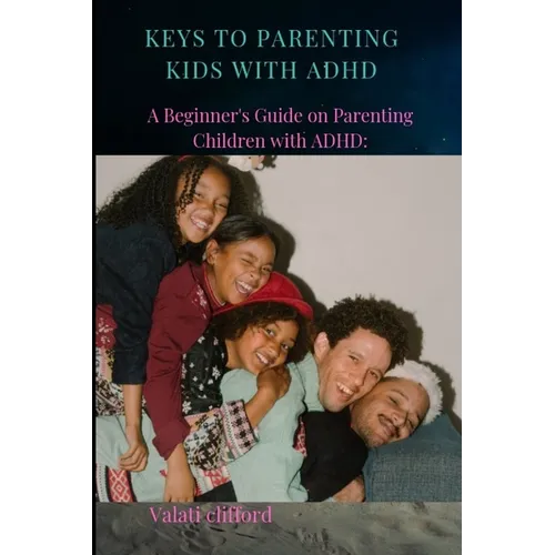 Keys to Parenting Kids with ADHD: A Beginner's Guide on Parenting Children with ADHD