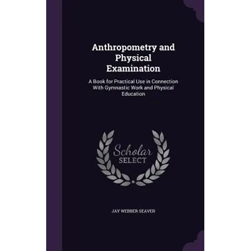 Anthropometry and Physical Examination: A Book for Practical Use in Connection With Gymnastic Work and Physical Education