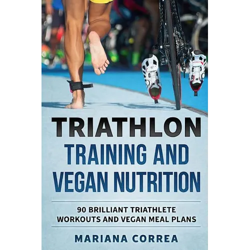 TRIATHLON TRAINING And VEGAN NUTRITION: 90 BRILLIANT TRIATHLETE WORKOUTS And VEGAN MEALS PLANS
