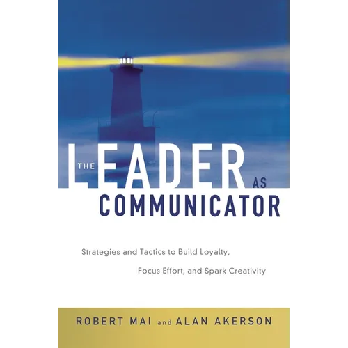 The Leader as Communicator: Strategies and Tactics to Build Loyalty, Focus Effort, and Spark Creativity