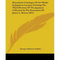 Descriptive Catalogue Of Art Works In Japanese Lacquer Forming The Third Division Of The Japanese Collection In The Possession Of James L. Bowes (1875