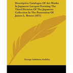 Descriptive Catalogue Of Art Works In Japanese Lacquer Forming The Third Division Of The Japanese Collection In The Possession Of James L. Bowes (1875 - Paperback