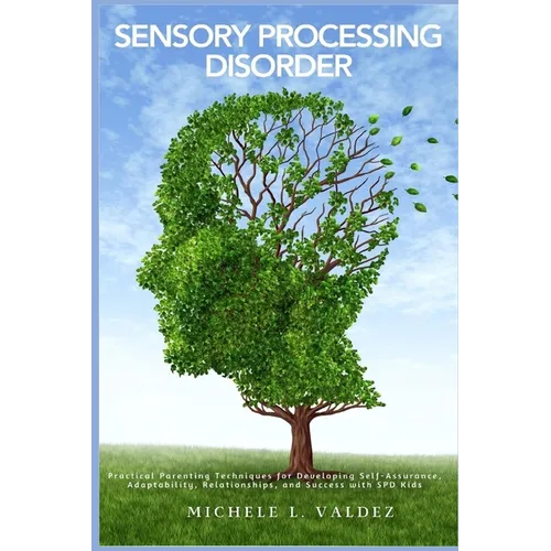 Sensory Processing Disorder: Practical Parenting Techniques for Developing Self-Assurance, Adaptability, Relationships, and Success with SPD Kids