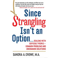 Since Strangling Isn't an Option...: Dealing with Difficult People--Common Problems and Uncommon Solutions