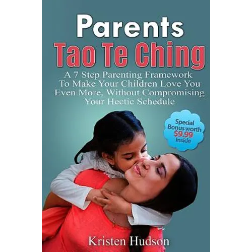 Parents Tao Te Ching: A 7 Step Parenting Framework To Make Your Children Love You Even More, Without Compromising Your Hectic Schedule
