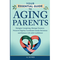 Your Essential Guide to Aging Parents: Navigate Caregiving, Manage Finances, Preserve Dignity, Coordinate Family Decisions, and Balance Life with Conf