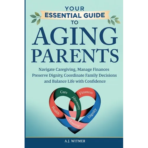 Your Essential Guide to Aging Parents: Navigate Caregiving, Manage Finances, Preserve Dignity, Coordinate Family Decisions, and Balance Life with Conf