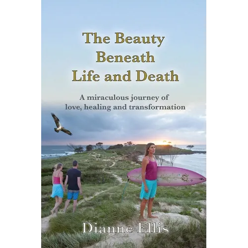 The Beauty Beneath Life and Death: A miraculous journey of love, healing and transformation