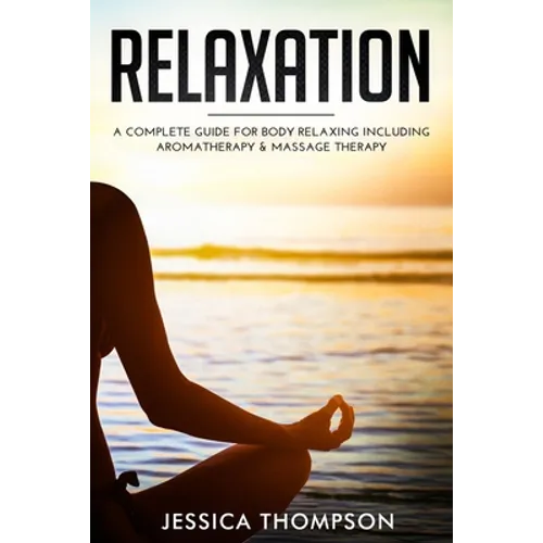 Relaxation: A Complete Guide for Body Relaxing Including Aromatherapy and Massage Therapy
