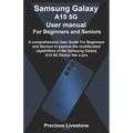 Samsung Galaxy A15 5G User manual For Beginners and Seniors: A comprehensive User Guide For Beginners and Seniors to explore the multifaceted capabili