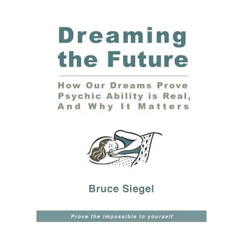 Dreaming The Future: How Our Dreams Prove Psychic Ability Is Real, And Why It Matters