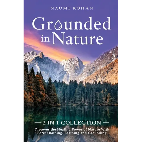 Grounded in Nature: Discover the Healing Power of Nature With Forest Bathing, Earthing and Grounding (2-in-1 Collection)