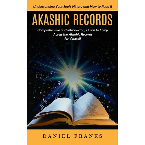 Akashic Records: Understanding Your Soul's History and How to Read It (A Comprehensive and Introductory Guide to Easily Access the Akashic Records for