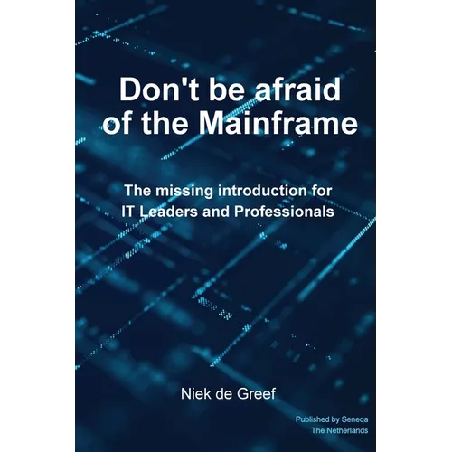 Don't Be Afraid of the Mainframe: The Missing Introduction for IT Leaders and Professionals