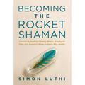Becoming the Rocket Shaman: Lessons in Healing Chronic Illness, Emotional Pain, and Burnout When Nothing Else Works