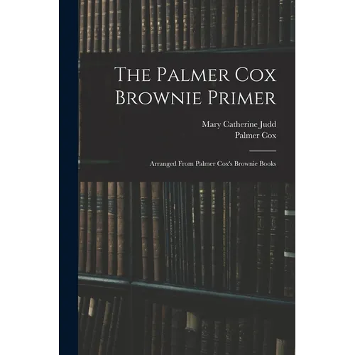 The Palmer Cox Brownie Primer: Arranged From Palmer Cox's Brownie Books