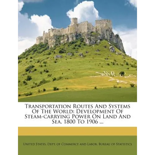 Transportation Routes and Systems of the World: Development of Steam-Carrying Power on Land and Sea, 1800 to 1906 ...