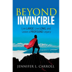 Beyond Invincible: Live Large, Live Long and Leave a Profound Legacy