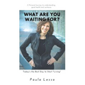 What Are You Waiting For? Today's the Best Day to Start "Living": A Personal Journey to Understanding, Good Health and Resilience