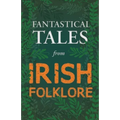 Fantastical Tales from Irish Folklore - Stories from the Hero Sagas and Wonder-Quests (Fantasy and Horror Classics)