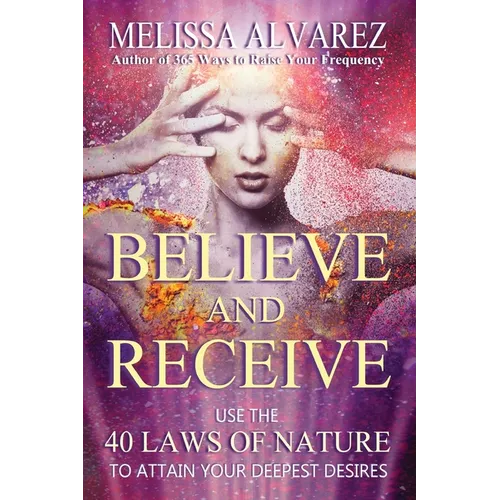 Believe and Receive: Use the 40 Laws of Nature to Attain Your Deepest Desires