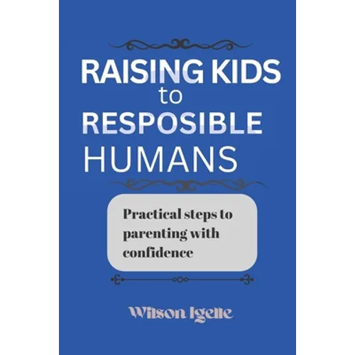 Raising kids to responsible humans: Practical steps to parenting with confidence