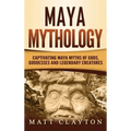 Maya Mythology: Captivating Maya Myths of Gods, Goddesses and Legendary Creatures